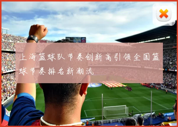 上海篮球队节奏创新高引领全国篮球节奏排名新潮流