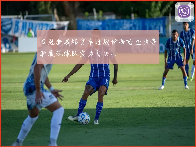 亚冠激战塔货车迎战伊蒂哈全力争胜展现球队实力与决心