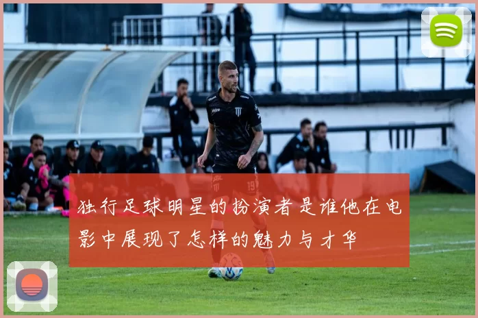 独行足球明星的扮演者是谁他在电影中展现了怎样的魅力与才华