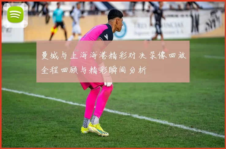 曼城与上海海港精彩对决录像回放全程回顾与精彩瞬间分析