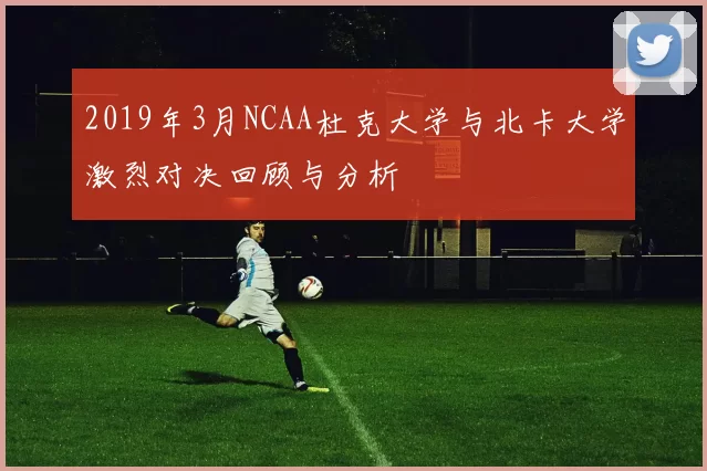 2019年3月NCAA杜克大学与北卡大学激烈对决回顾与分析