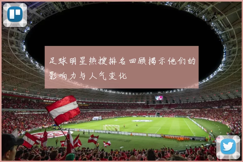 足球明星热搜排名回顾揭示他们的影响力与人气变化