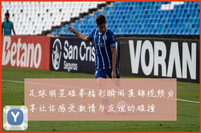 足球明星碰拳精彩瞬间集锦视频分享让你感受激情与友谊的碰撞