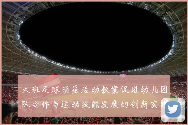 大班足球明星活动教案促进幼儿团队合作与运动技能发展的创新实践方案